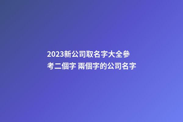 2023新公司取名字大全參考二個字 兩個字的公司名字-第1張-公司起名-玄機派